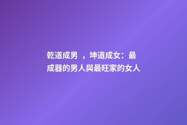 乾道成男，坤道成女：最成器的男人與最旺家的女人